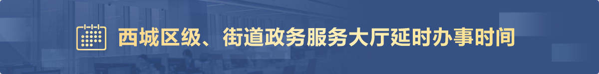 西城区级、街道政务服务大厅延时办事时间